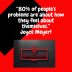 “80% of people's problems are about how they feel about themselves.” Joyce Meyer!